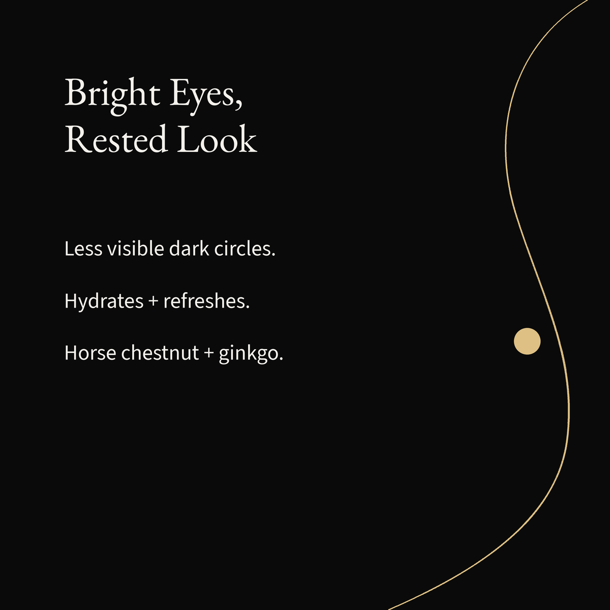 Brightening Eye Cream: Less visible dark circles. Hydrates + refreshes. Horse chestnut + ginkgo.