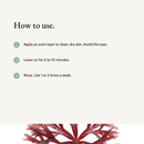 How to use Blemish Care Clay Mask: Apply an even layer to clean, dry skin. Avoid the eyes. Leave on for 5 to 10 minutes. Rinse. Use 1 to 2 times a week.