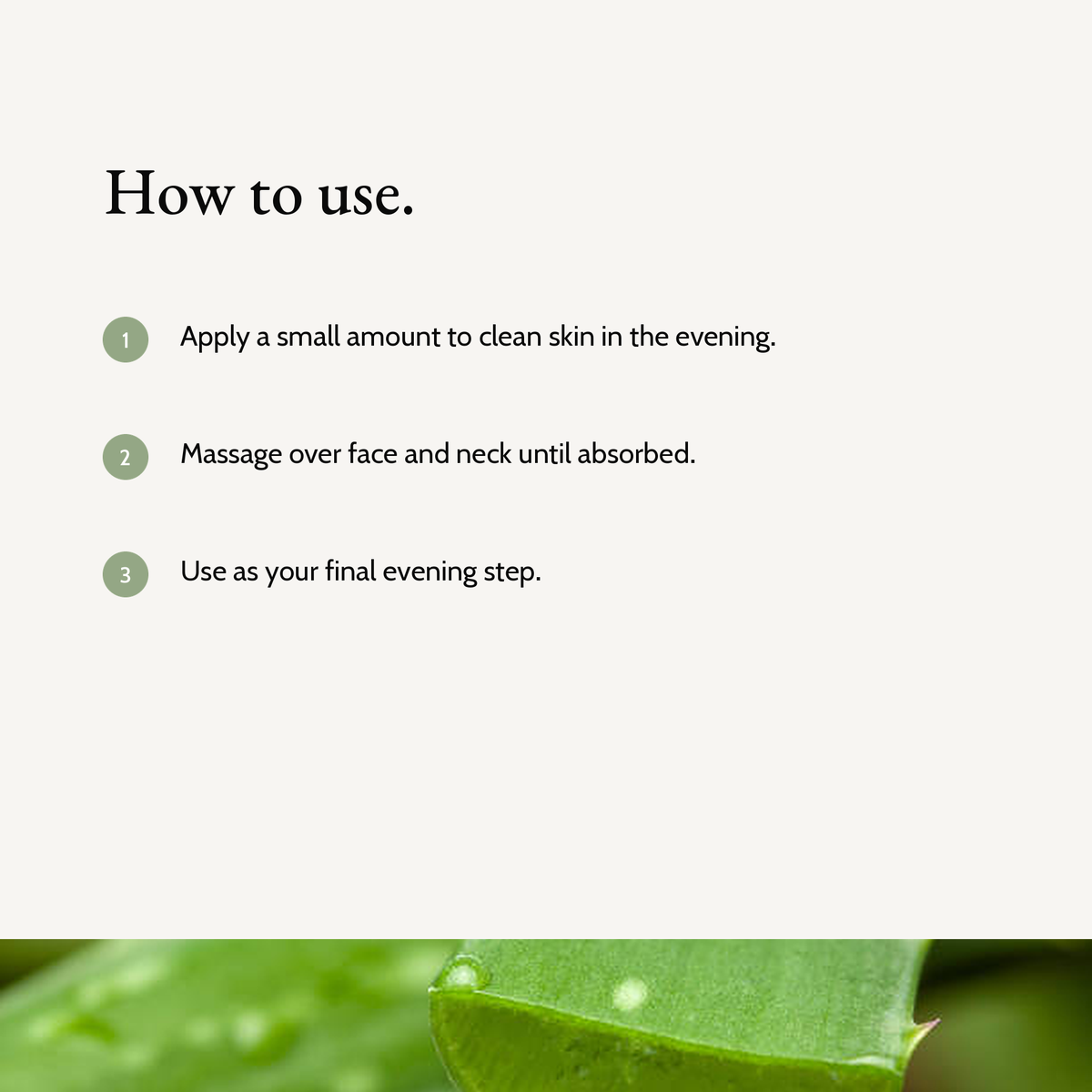 How to use Ceramide Night Cream: Apply a small amount to clean skin in the evening. Massage over face and neck until absorbed. Use as your final evening step.
