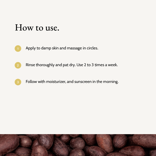 How to use Kojic Acid Brightening Exfoliator: Apply to damp skin and massage in circles. Rinse thoroughly and pat dry. Use 2 to 3 times a week. Follow with moisturizer, and sunscreen in the morning.
