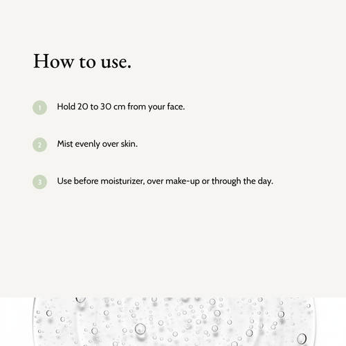 How to use Prebiotics Face Mist: Hold 20 to 30 cm from your face. Mist evenly over skin. Use before moisturizer, over make-up or through the day.