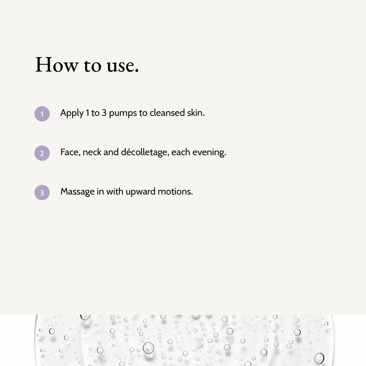 How to use Sensitive Skin Overnight Cream: Apply 1 to 3 pumps to cleansed skin. Face, neck and décolletage, each evening. Massage in with upward motions.