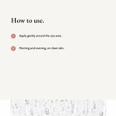 How to use Smoothing Eye Cream: Apply gently around the eye area. Morning and evening, on clean skin.
