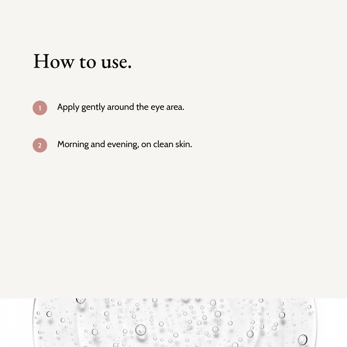 How to use Smoothing Eye Cream: Apply gently around the eye area. Morning and evening, on clean skin.